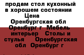 продам стол кухонный в хорошем состоянии › Цена ­ 600 - Оренбургская обл., Оренбург г. Мебель, интерьер » Столы и стулья   . Оренбургская обл.,Оренбург г.